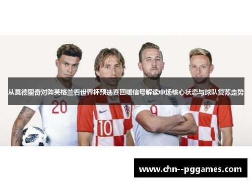 从莫德里奇对阵英格兰看世界杯预选赛回暖信号解读中场核心状态与球队复苏走势