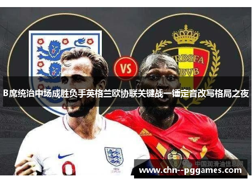 B席统治中场成胜负手英格兰欧协联关键战一锤定音改写格局之夜