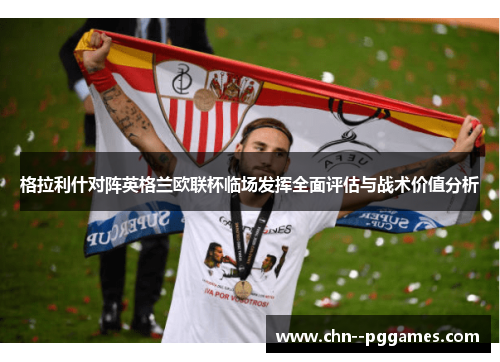 格拉利什对阵英格兰欧联杯临场发挥全面评估与战术价值分析 格拉利什对阵英格兰欧联杯临场发挥全面评估与战术价值分析