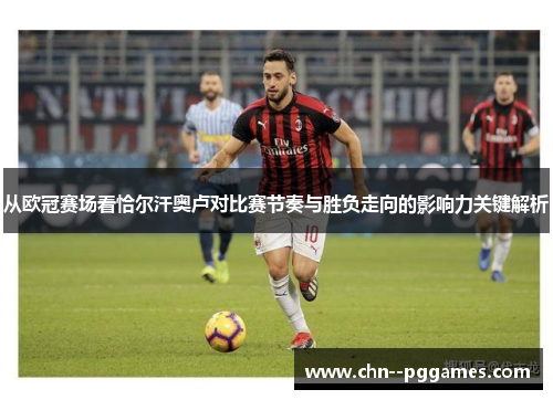 从欧冠赛场看恰尔汗奥卢对比赛节奏与胜负走向的影响力关键解析