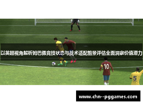 以英超视角解析姆巴佩竞技状态与战术适配前景评估全面洞察价值潜力