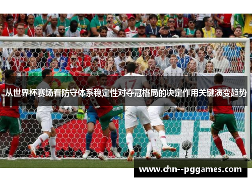 从世界杯赛场看防守体系稳定性对夺冠格局的决定作用关键演变趋势