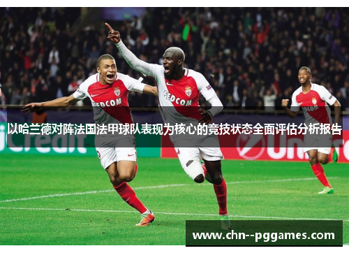 以哈兰德对阵法国法甲球队表现为核心的竞技状态全面评估分析报告 以哈兰德对阵法国法甲球队表现为核心的竞技状态全面评估分析报告
