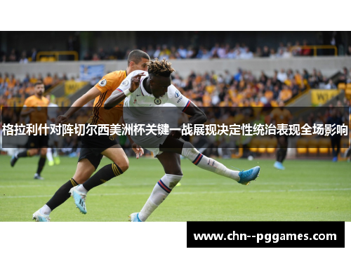 格拉利什对阵切尔西美洲杯关键一战展现决定性统治表现全场影响