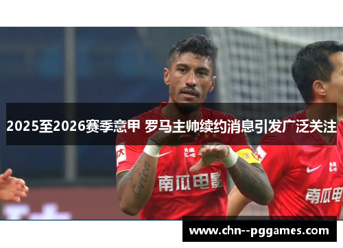 2025至2026赛季意甲 罗马主帅续约消息引发广泛关注 2025至2026赛季意甲 罗马主帅续约消息引发广泛关注