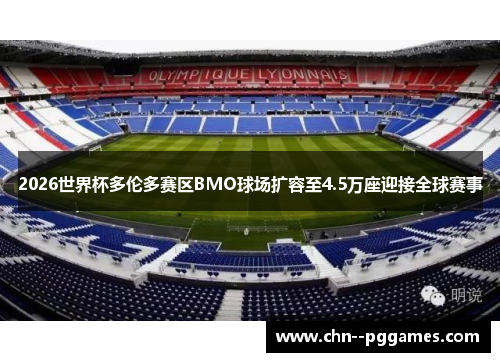 2026世界杯多伦多赛区BMO球场扩容至4.5万座迎接全球赛事