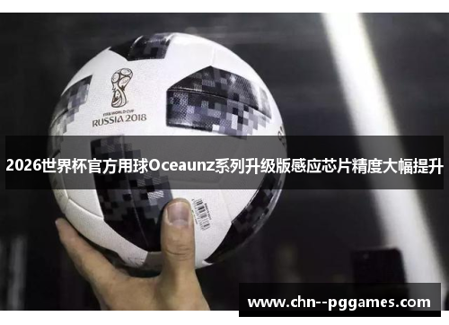 2026世界杯官方用球Oceaunz系列升级版感应芯片精度大幅提升 2026世界杯官方用球Oceaunz系列升级版感应芯片精度大幅提升