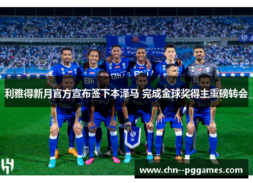 利雅得新月官方宣布签下本泽马 完成金球奖得主重磅转会 利雅得新月官方宣布签下本泽马 完成金球奖得主重磅转会
