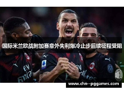 国际米兰欧战附加赛意外失利爆冷止步后续征程受阻 国际米兰欧战附加赛意外失利爆冷止步后续征程受阻