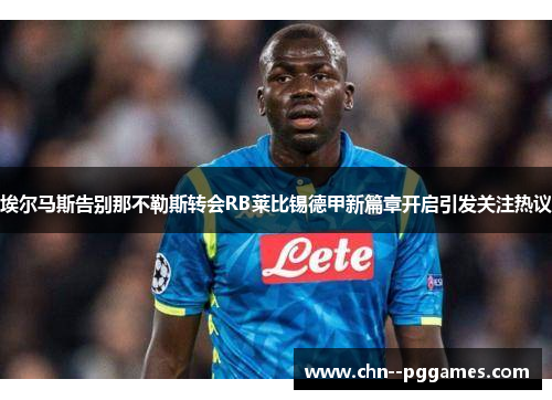埃尔马斯告别那不勒斯转会RB莱比锡德甲新篇章开启引发关注热议 埃尔马斯告别那不勒斯转会RB莱比锡德甲新篇章开启引发关注热议