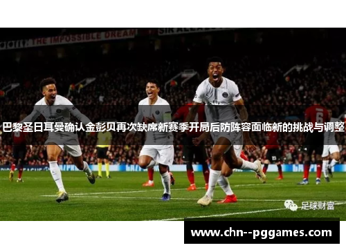 巴黎圣日耳曼确认金彭贝再次缺席新赛季开局后防阵容面临新的挑战与调整 巴黎圣日耳曼确认金彭贝再次缺席新赛季开局后防阵容面临新的挑战与调整