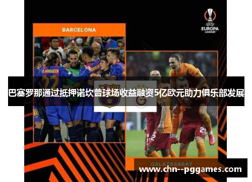 巴塞罗那通过抵押诺坎普球场收益融资5亿欧元助力俱乐部发展 巴塞罗那通过抵押诺坎普球场收益融资5亿欧元助力俱乐部发展