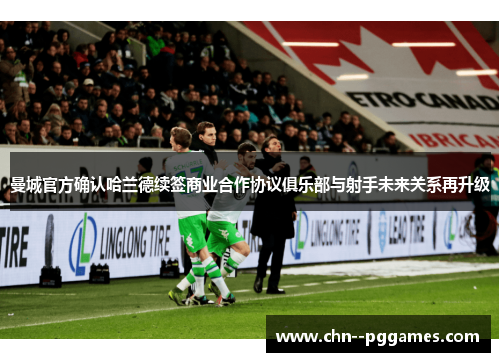 曼城官方确认哈兰德续签商业合作协议俱乐部与射手未来关系再升级 曼城官方确认哈兰德续签商业合作协议俱乐部与射手未来关系再升级