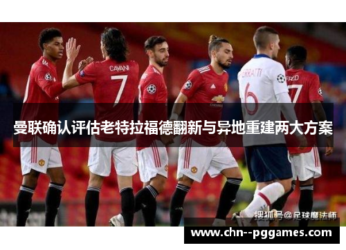 曼联确认评估老特拉福德翻新与异地重建两大方案 曼联确认评估老特拉福德翻新与异地重建两大方案