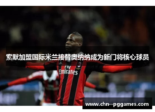 索默加盟国际米兰接替奥纳纳成为新门将核心球员 索默加盟国际米兰接替奥纳纳成为新门将核心球员