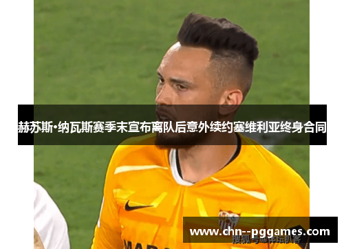 赫苏斯·纳瓦斯赛季末宣布离队后意外续约塞维利亚终身合同