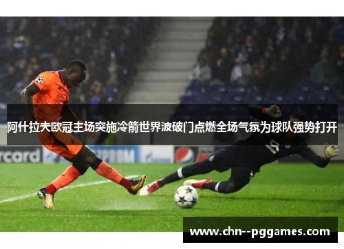 阿什拉夫欧冠主场突施冷箭世界波破门点燃全场气氛为球队强势打开