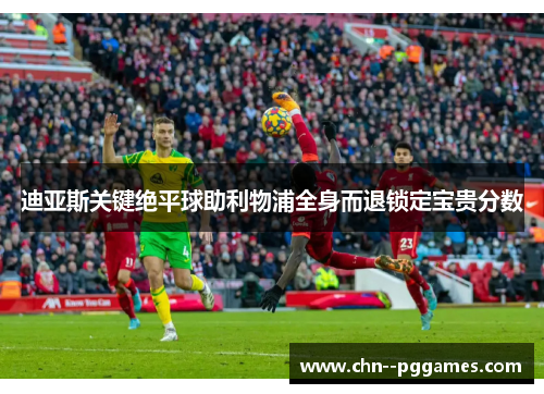 迪亚斯关键绝平球助利物浦全身而退锁定宝贵分数 迪亚斯关键绝平球助利物浦全身而退锁定宝贵分数