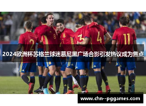 2024欧洲杯苏格兰球迷慕尼黑广场合影引发热议成为焦点 2024欧洲杯苏格兰球迷慕尼黑广场合影引发热议成为焦点