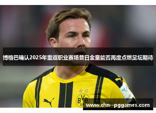 博格巴确认2025年重返职业赛场昔日金童能否再度点燃足坛期待 博格巴确认2025年重返职业赛场昔日金童能否再度点燃足坛期待
