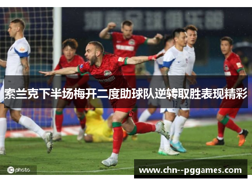 索兰克下半场梅开二度助球队逆转取胜表现精彩 索兰克下半场梅开二度助球队逆转取胜表现精彩