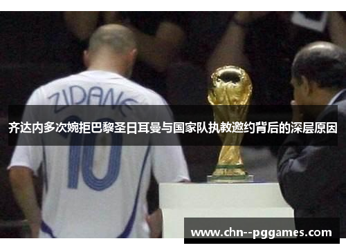 齐达内多次婉拒巴黎圣日耳曼与国家队执教邀约背后的深层原因 齐达内多次婉拒巴黎圣日耳曼与国家队执教邀约背后的深层原因