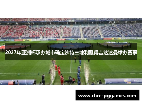 2027年亚洲杯承办城市确定沙特三地利雅得吉达达曼举办赛事