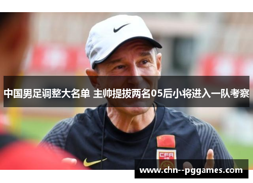 中国男足调整大名单 主帅提拔两名05后小将进入一队考察 中国男足调整大名单 主帅提拔两名05后小将进入一队考察