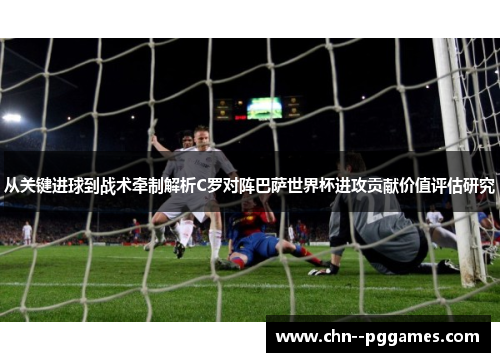 从关键进球到战术牵制解析C罗对阵巴萨世界杯进攻贡献价值评估研究